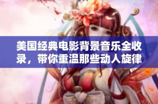 美国经典电影背景音乐全收录，带你重温那些动人旋律与震撼时刻