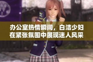 办公室热情瞬间，白洁少妇在紧张氛围中展现迷人风采