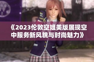 《2023伦敦空姐美版展现空中服务新风貌与时尚魅力》