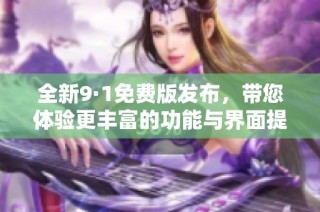 全新9·1免费版发布，带您体验更丰富的功能与界面提升