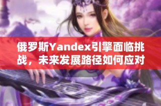 俄罗斯Yandex引擎面临挑战，未来发展路径如何应对新变化