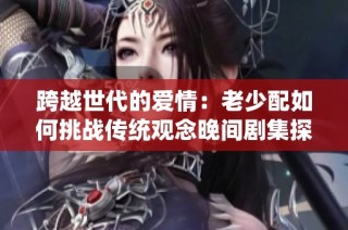 跨越世代的爱情：老少配如何挑战传统观念晚间剧集探讨