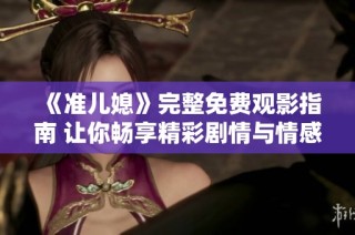 《准儿媳》完整免费观影指南 让你畅享精彩剧情与情感冲突