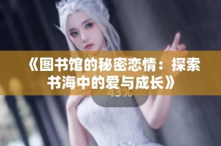 《图书馆的秘密恋情：探索书海中的爱与成长》