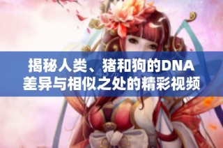 揭秘人类、猪和狗的DNA差异与相似之处的精彩视频探讨