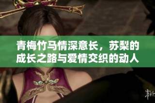 青梅竹马情深意长，苏梨的成长之路与爱情交织的动人故事
