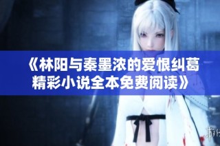 《林阳与秦墨浓的爱恨纠葛精彩小说全本免费阅读》