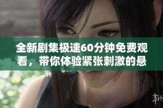 全新剧集极速60分钟免费观看，带你体验紧张刺激的悬疑剧情
