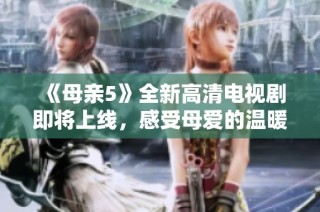 《母亲5》全新高清电视剧即将上线，感受母爱的温暖与力量
