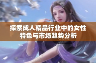 探索成人精品行业中的女性特色与市场趋势分析