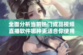全面分析当前热门成品视频直播软件哪种更适合你使用