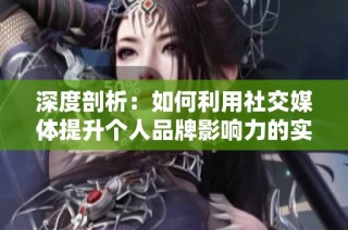 深度剖析：如何利用社交媒体提升个人品牌影响力的实用策略