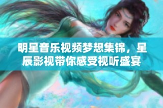 明星音乐视频梦想集锦，星辰影视带你感受视听盛宴