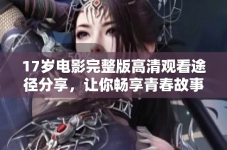 17岁电影完整版高清观看途径分享，让你畅享青春故事与情感碰撞