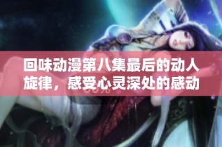 回味动漫第八集最后的动人旋律，感受心灵深处的感动与共鸣