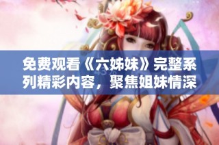 免费观看《六姊妹》完整系列精彩内容，聚焦姐妹情深的感人故事