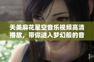 天美麻花星空音乐视频高清播放，带你进入梦幻般的音乐旅程