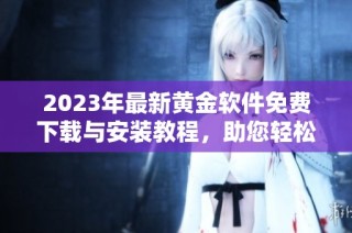2023年最新黄金软件免费下载与安装教程，助您轻松获取金融信息