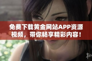 免费下载黄金网站APP资源视频，带你畅享精彩内容！