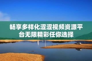畅享多样化涩涩视频资源平台无限精彩任你选择