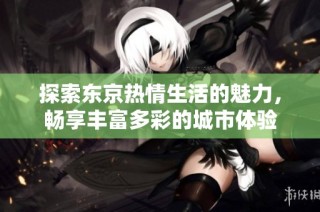 探索东京热情生活的魅力，畅享丰富多彩的城市体验