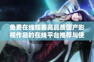 免费在线观看高品质国产影视作品的在线平台推荐与使用指南