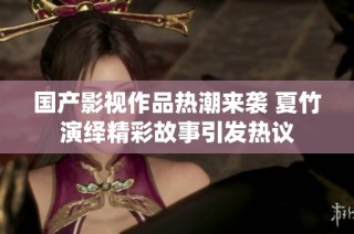 国产影视作品热潮来袭 夏竹演绎精彩故事引发热议