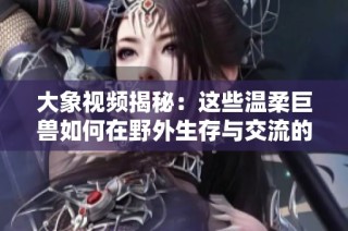 大象视频揭秘：这些温柔巨兽如何在野外生存与交流的秘密