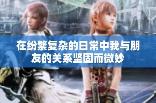 在纷繁复杂的日常中我与朋友的关系坚固而微妙