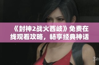 《封神2战火西岐》免费在线观看攻略，畅享经典神话传奇的精彩瞬间