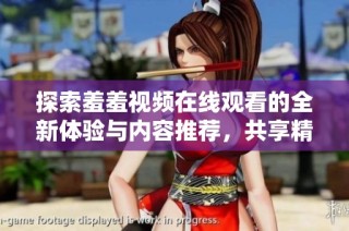 探索羞羞视频在线观看的全新体验与内容推荐，共享精彩时刻与乐趣