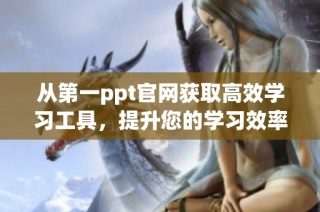 从第一ppt官网获取高效学习工具，提升您的学习效率和演示能力