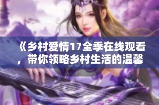 《乡村爱情17全季在线观看，带你领略乡村生活的温馨与幽默》
