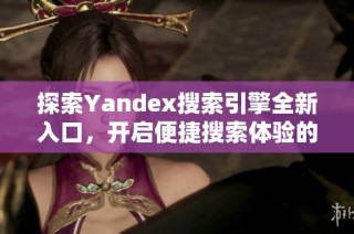探索Yandex搜索引擎全新入口，开启便捷搜索体验的新时代
