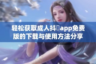 轻松获取成人抖抈app免费版的下载与使用方法分享