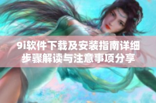 9i软件下载及安装指南详细步骤解读与注意事项分享