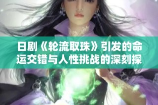 日剧《轮流取珠》引发的命运交错与人性挑战的深刻探讨