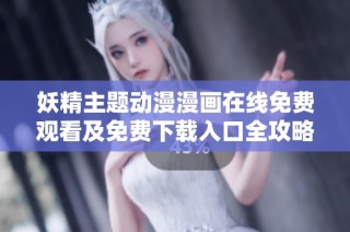 妖精主题动漫漫画在线免费观看及免费下载入口全攻略