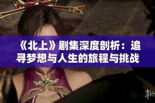 《北上》剧集深度剖析：追寻梦想与人生的旅程与挑战