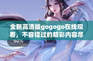 全新高清版gogogo在线观看，不容错过的精彩内容尽在这里！