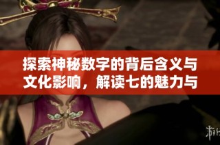 探索神秘数字的背后含义与文化影响，解读七的魅力与象征