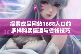 探索成品网站1688入口的多样购买渠道与省钱技巧