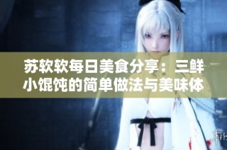 苏软软每日美食分享：三鲜小馄饨的简单做法与美味体验