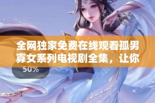 全网独家免费在线观看孤男寡女系列电视剧全集，让你享受精彩剧情与情感碰撞