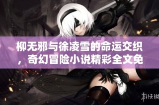 柳无邪与徐凌雪的命运交织，奇幻冒险小说精彩全文免费阅读