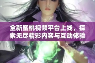 全新蜜桃视频平台上线，探索无尽精彩内容与互动体验