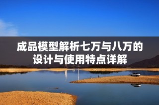 成品模型解析七万与八万的设计与使用特点详解