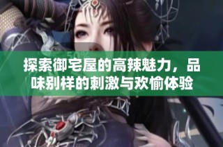 探索御宅屋的高辣魅力，品味别样的刺激与欢愉体验