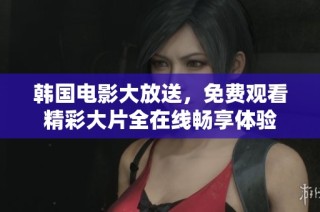 韩国电影大放送，免费观看精彩大片全在线畅享体验