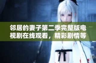 邻居的妻子第二季完整版电视剧在线观看，精彩剧情等你来探寻！